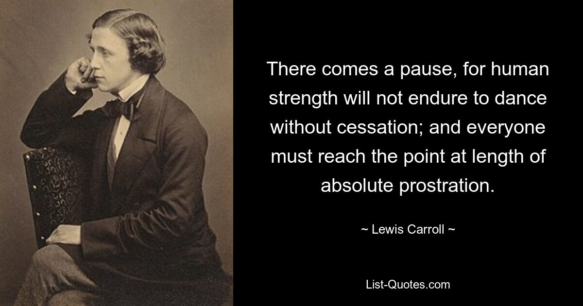 There comes a pause, for human strength will not endure to dance without cessation; and everyone must reach the point at length of absolute prostration. — © Lewis Carroll