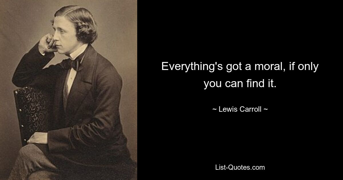 Everything's got a moral, if only you can find it. — © Lewis Carroll