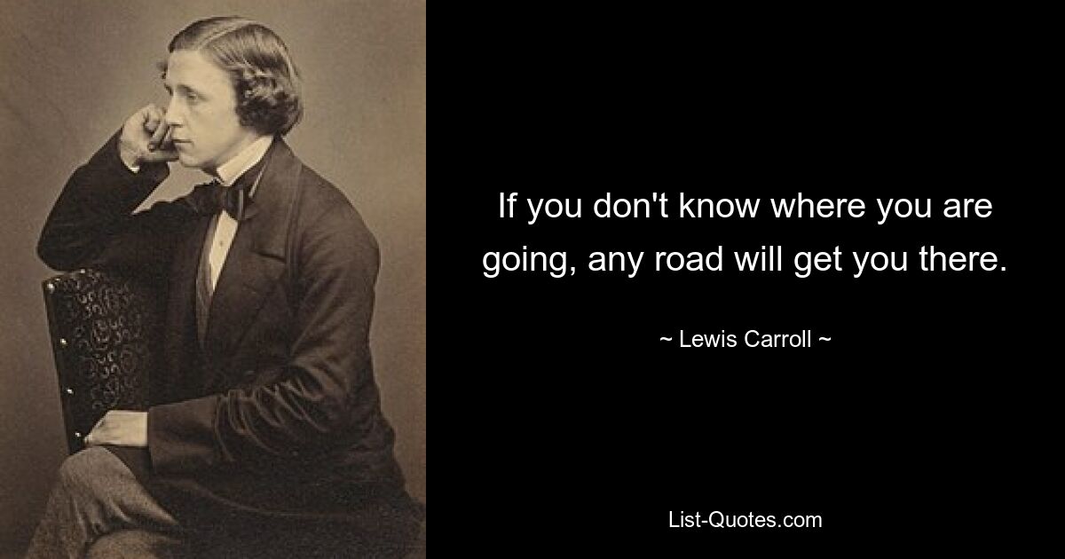 If you don't know where you are going, any road will get you there. — © Lewis Carroll