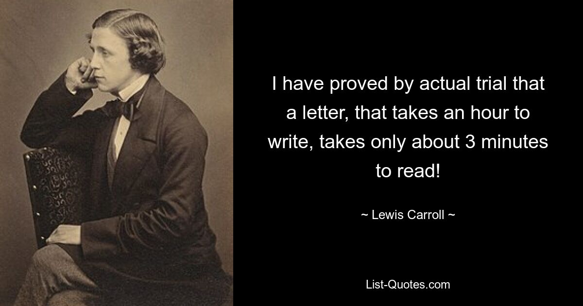 I have proved by actual trial that a letter, that takes an hour to write, takes only about 3 minutes to read! — © Lewis Carroll