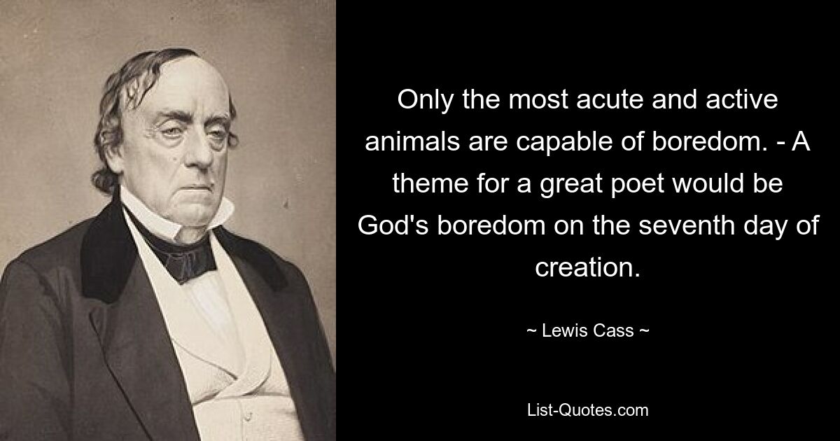 Only the most acute and active animals are capable of boredom. - A theme for a great poet would be God's boredom on the seventh day of creation. — © Lewis Cass