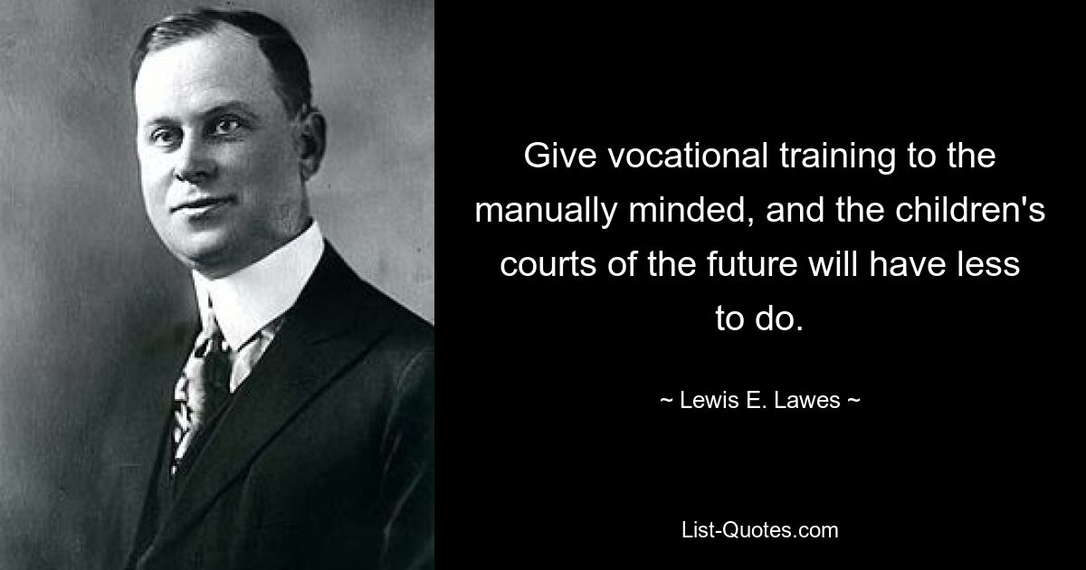 Give vocational training to the manually minded, and the children's courts of the future will have less to do. — © Lewis E. Lawes