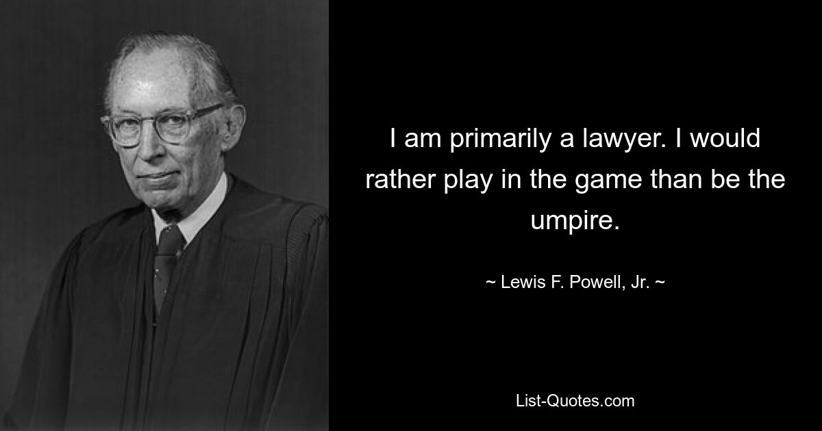 I am primarily a lawyer. I would rather play in the game than be the umpire. — © Lewis F. Powell, Jr.