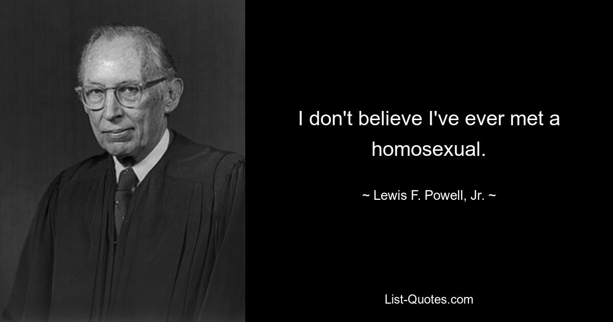 I don't believe I've ever met a homosexual. — © Lewis F. Powell, Jr.