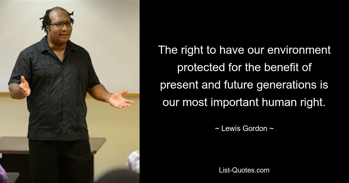 The right to have our environment protected for the benefit of present and future generations is our most important human right. — © Lewis Gordon