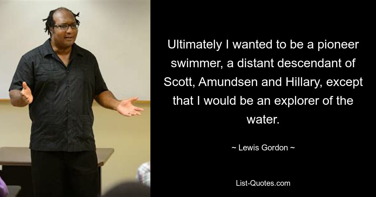 Ultimately I wanted to be a pioneer swimmer, a distant descendant of Scott, Amundsen and Hillary, except that I would be an explorer of the water. — © Lewis Gordon