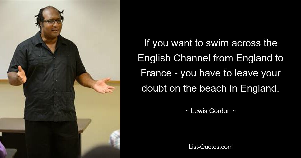 If you want to swim across the English Channel from England to France - you have to leave your doubt on the beach in England. — © Lewis Gordon