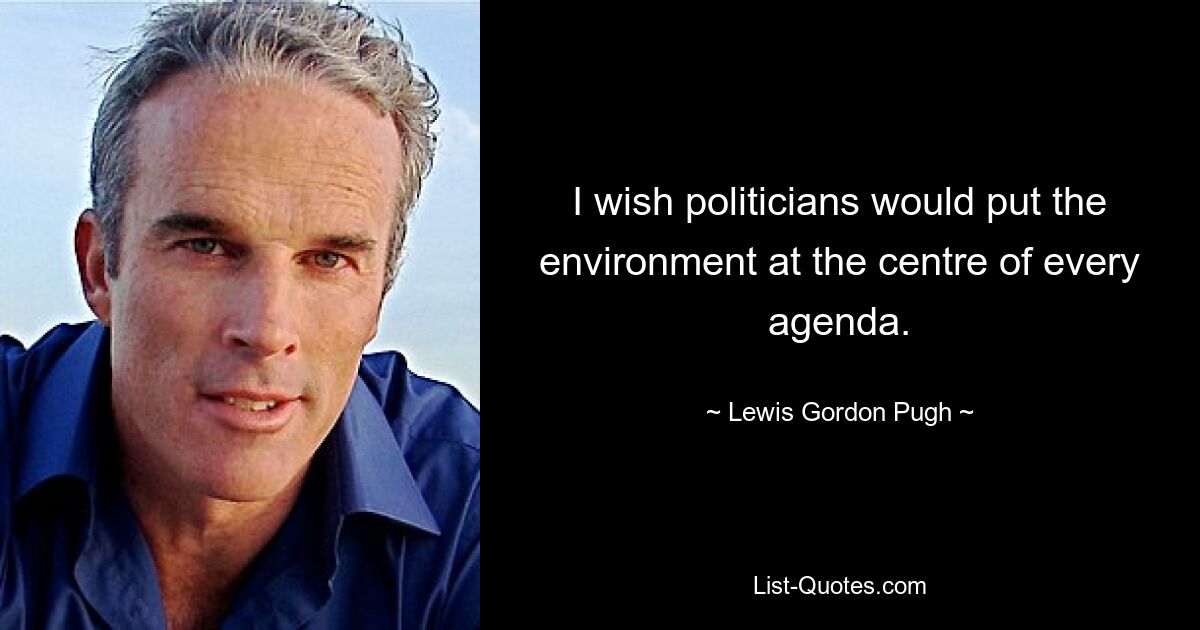 I wish politicians would put the environment at the centre of every agenda. — © Lewis Gordon Pugh