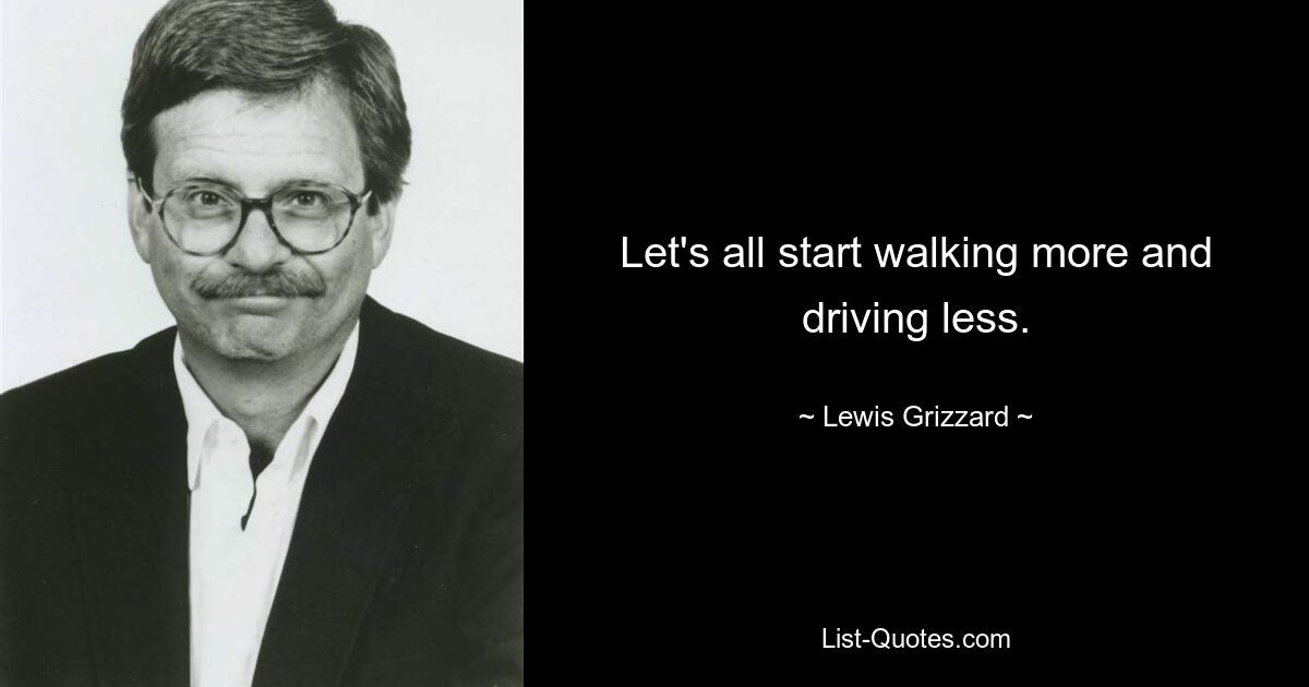 Let's all start walking more and driving less. — © Lewis Grizzard