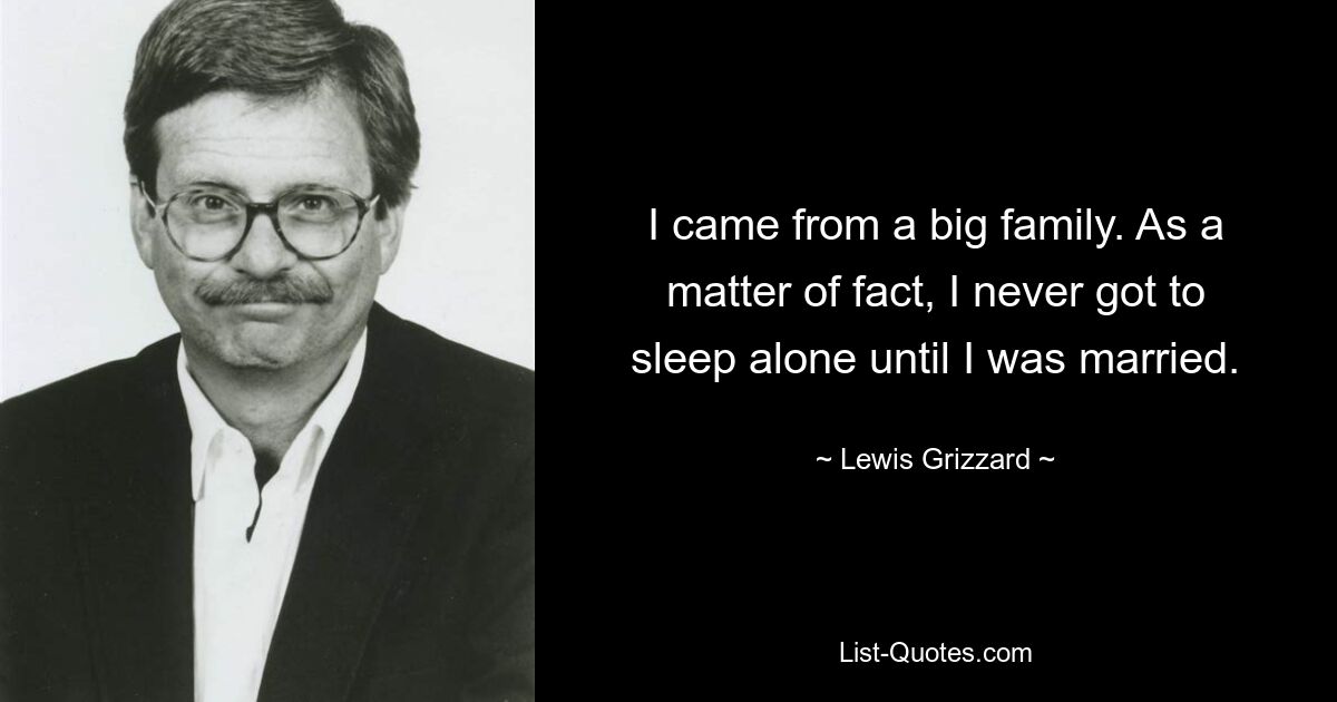 I came from a big family. As a matter of fact, I never got to sleep alone until I was married. — © Lewis Grizzard