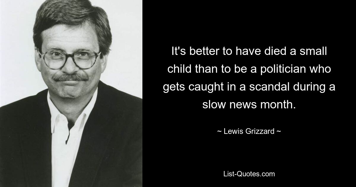 Лучше умереть маленьким ребенком, чем быть политиком, который попал в скандал в месяц, когда новостей было мало. — © Льюис Гриззард