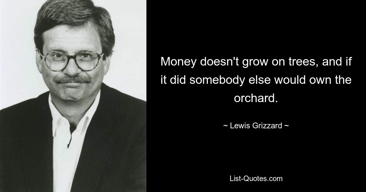 Money doesn't grow on trees, and if it did somebody else would own the orchard. — © Lewis Grizzard