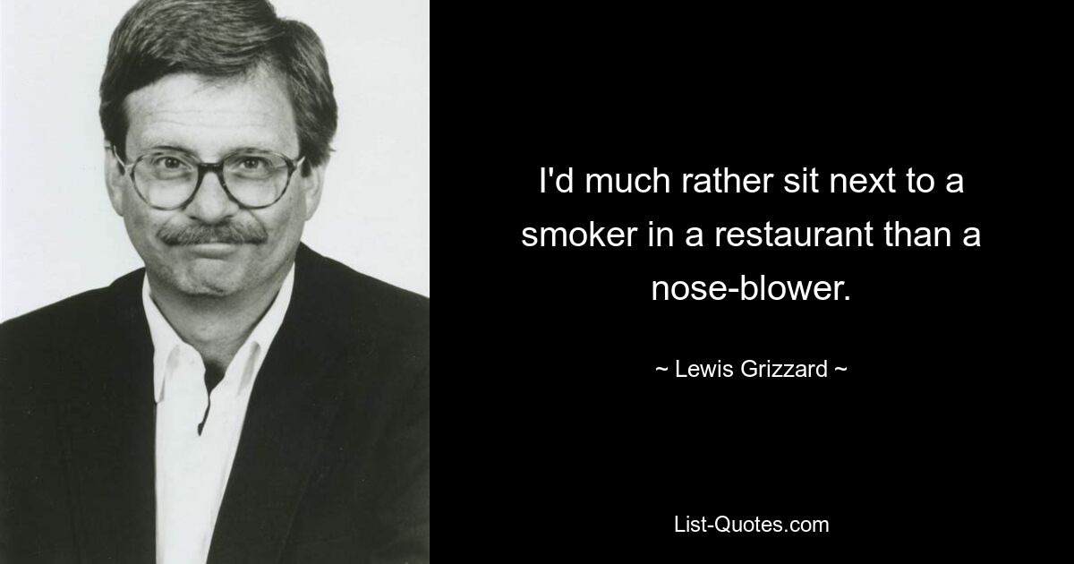 I'd much rather sit next to a smoker in a restaurant than a nose-blower. — © Lewis Grizzard