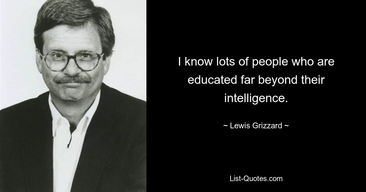 I know lots of people who are educated far beyond their intelligence. — © Lewis Grizzard