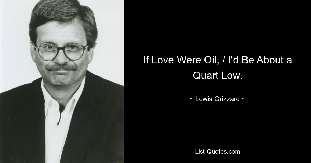 If Love Were Oil, / I'd Be About a Quart Low. — © Lewis Grizzard