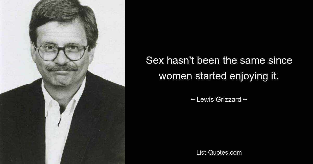 Sex hasn't been the same since women started enjoying it. — © Lewis Grizzard