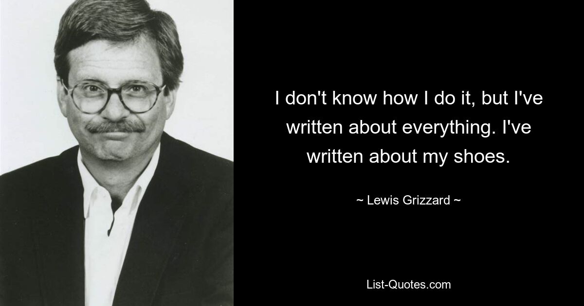 I don't know how I do it, but I've written about everything. I've written about my shoes. — © Lewis Grizzard