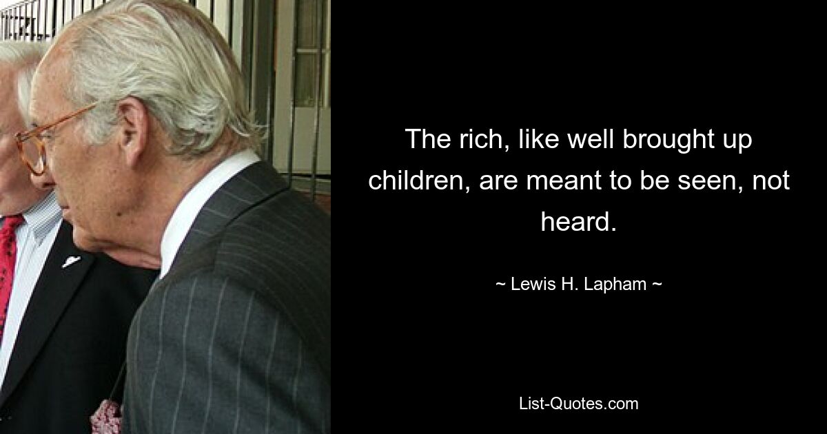 The rich, like well brought up children, are meant to be seen, not heard. — © Lewis H. Lapham