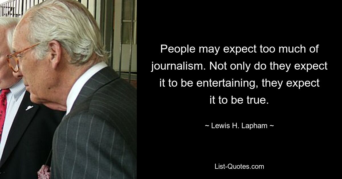Люди могут ожидать слишком многого от журналистики. Они не только ожидают, что это будет интересно, они ожидают, что это будет правдой. — © Льюис Х. Лэфэм