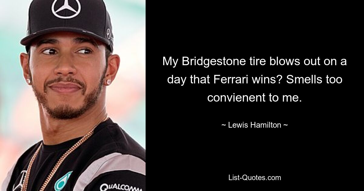 My Bridgestone tire blows out on a day that Ferrari wins? Smells too convienent to me. — © Lewis Hamilton