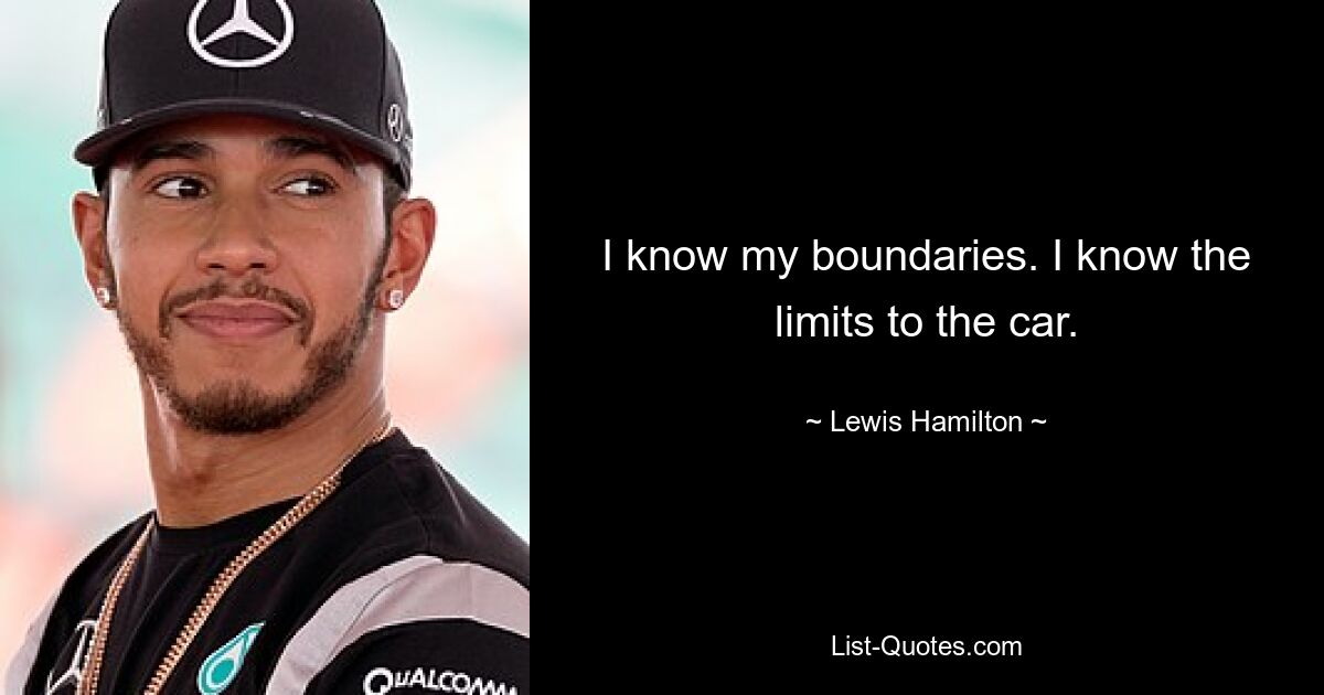 I know my boundaries. I know the limits to the car. — © Lewis Hamilton