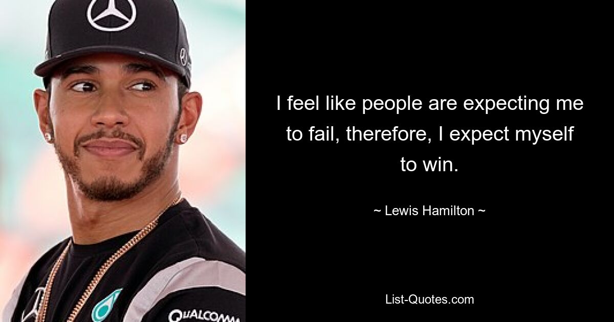 I feel like people are expecting me to fail, therefore, I expect myself to win. — © Lewis Hamilton