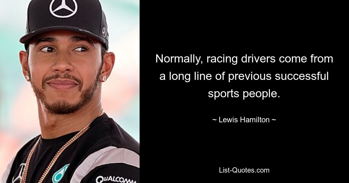 Normally, racing drivers come from a long line of previous successful sports people. — © Lewis Hamilton