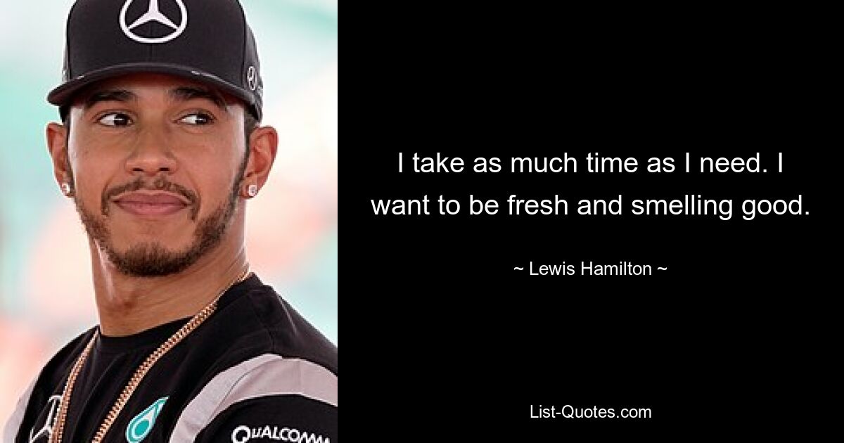 I take as much time as I need. I want to be fresh and smelling good. — © Lewis Hamilton