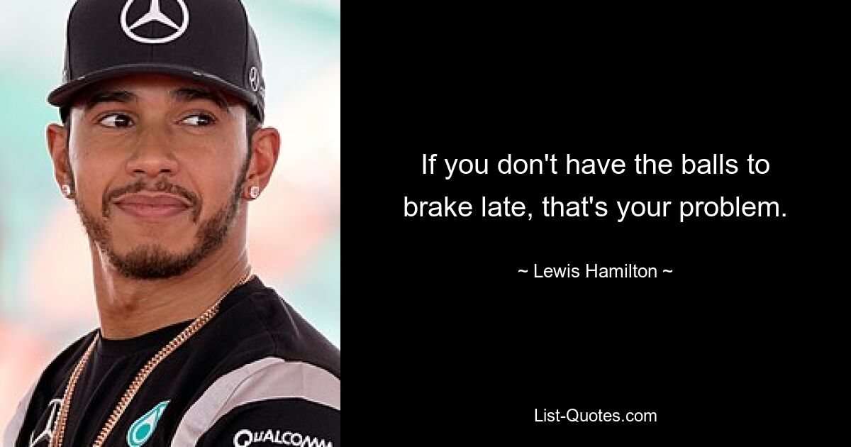 Wenn Sie nicht den Mut haben, spät zu bremsen, ist das Ihr Problem. — © Lewis Hamilton