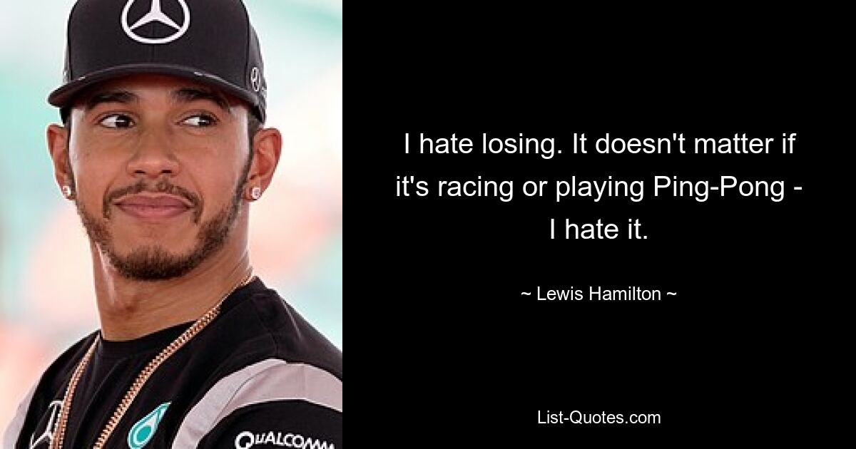 I hate losing. It doesn't matter if it's racing or playing Ping-Pong - I hate it. — © Lewis Hamilton