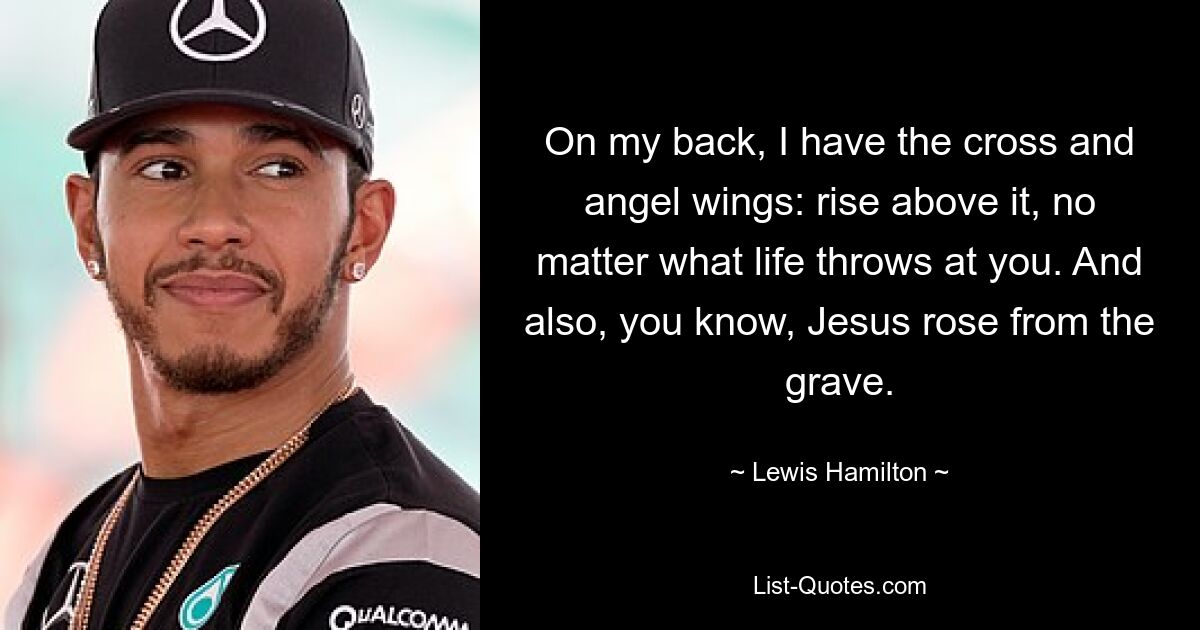 On my back, I have the cross and angel wings: rise above it, no matter what life throws at you. And also, you know, Jesus rose from the grave. — © Lewis Hamilton