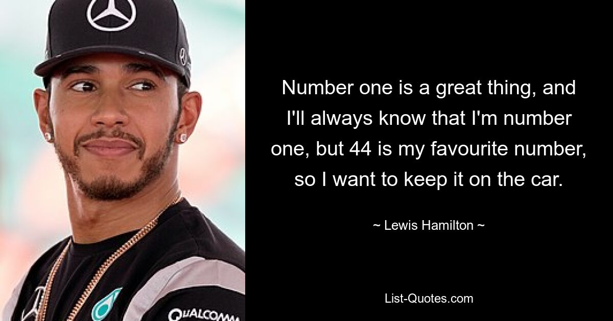 Number one is a great thing, and I'll always know that I'm number one, but 44 is my favourite number, so I want to keep it on the car. — © Lewis Hamilton