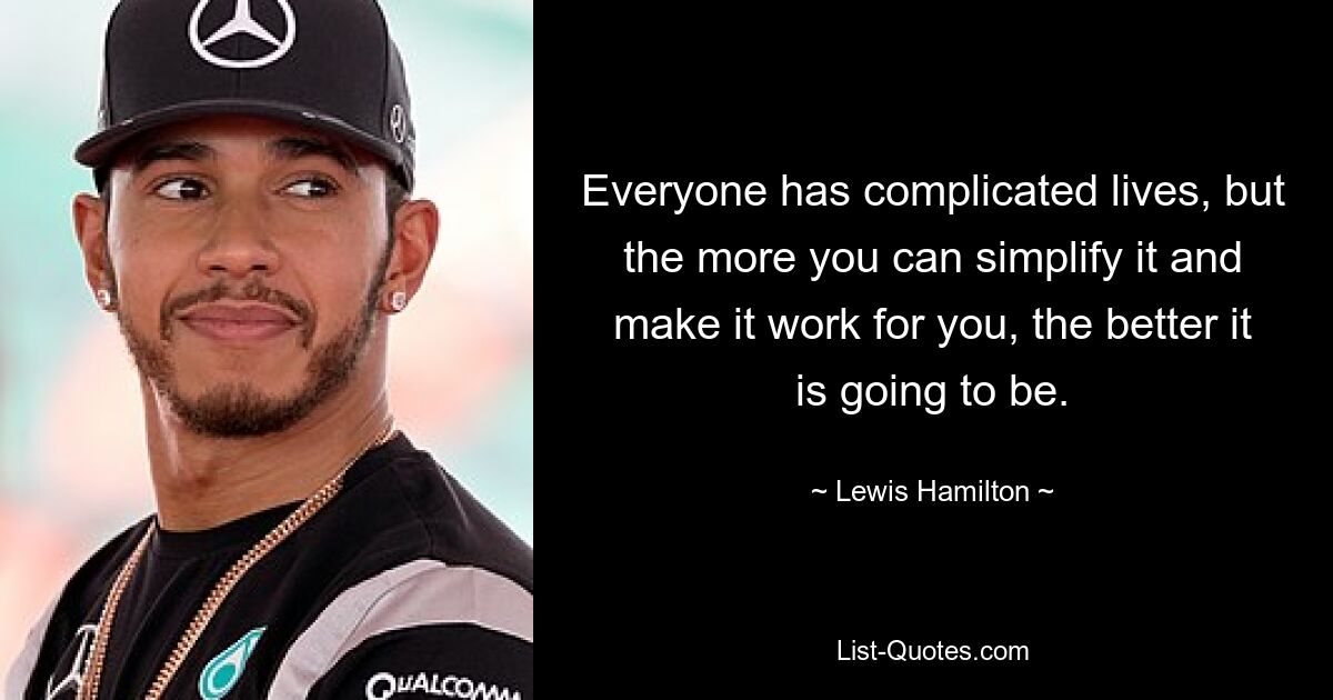 Everyone has complicated lives, but the more you can simplify it and make it work for you, the better it is going to be. — © Lewis Hamilton