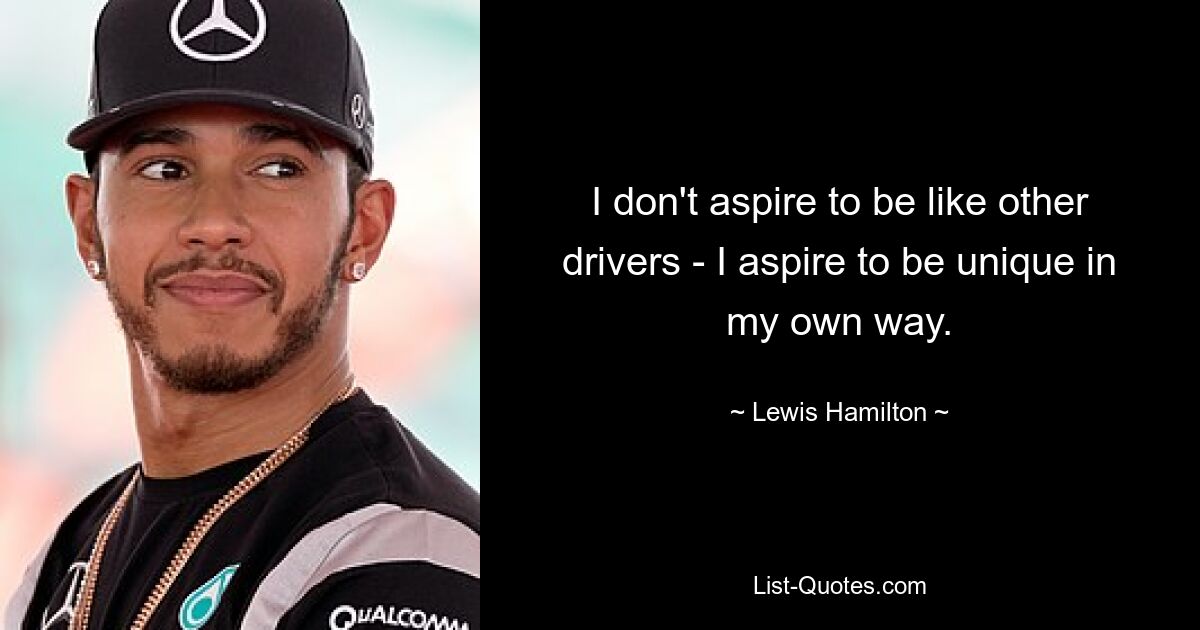 I don't aspire to be like other drivers - I aspire to be unique in my own way. — © Lewis Hamilton