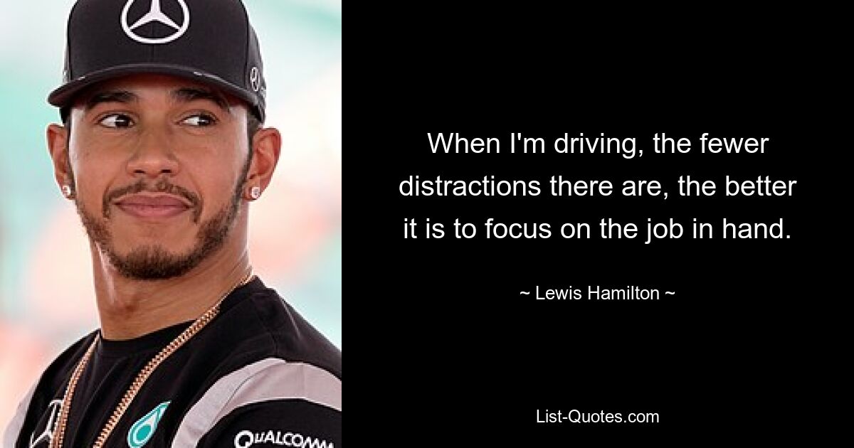 When I'm driving, the fewer distractions there are, the better it is to focus on the job in hand. — © Lewis Hamilton