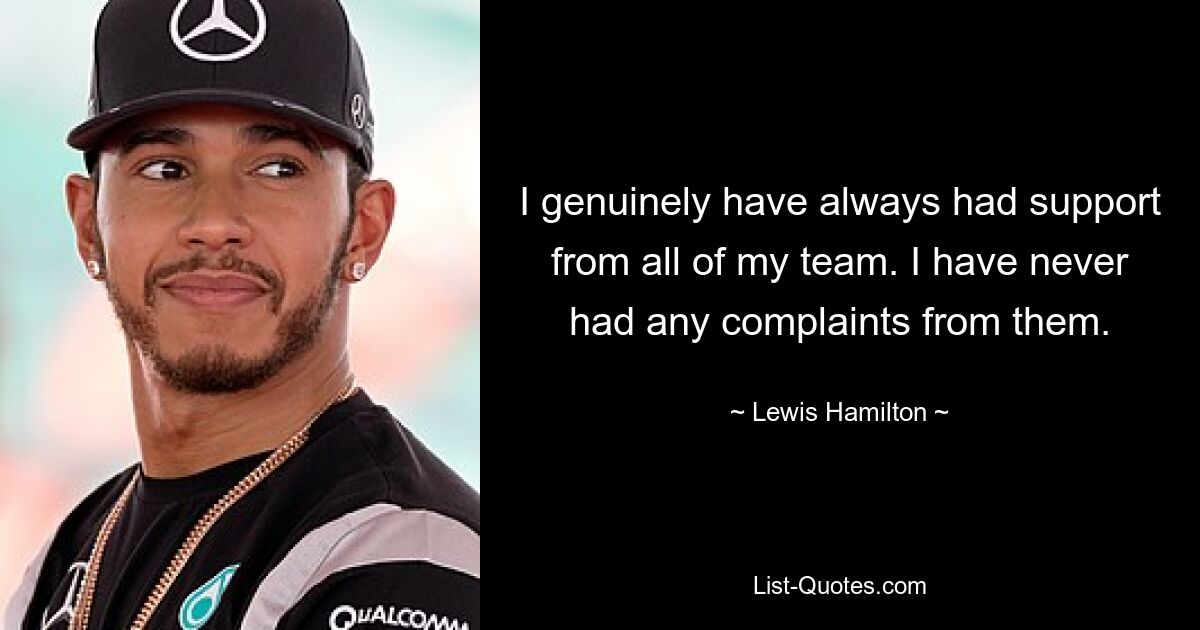 I genuinely have always had support from all of my team. I have never had any complaints from them. — © Lewis Hamilton