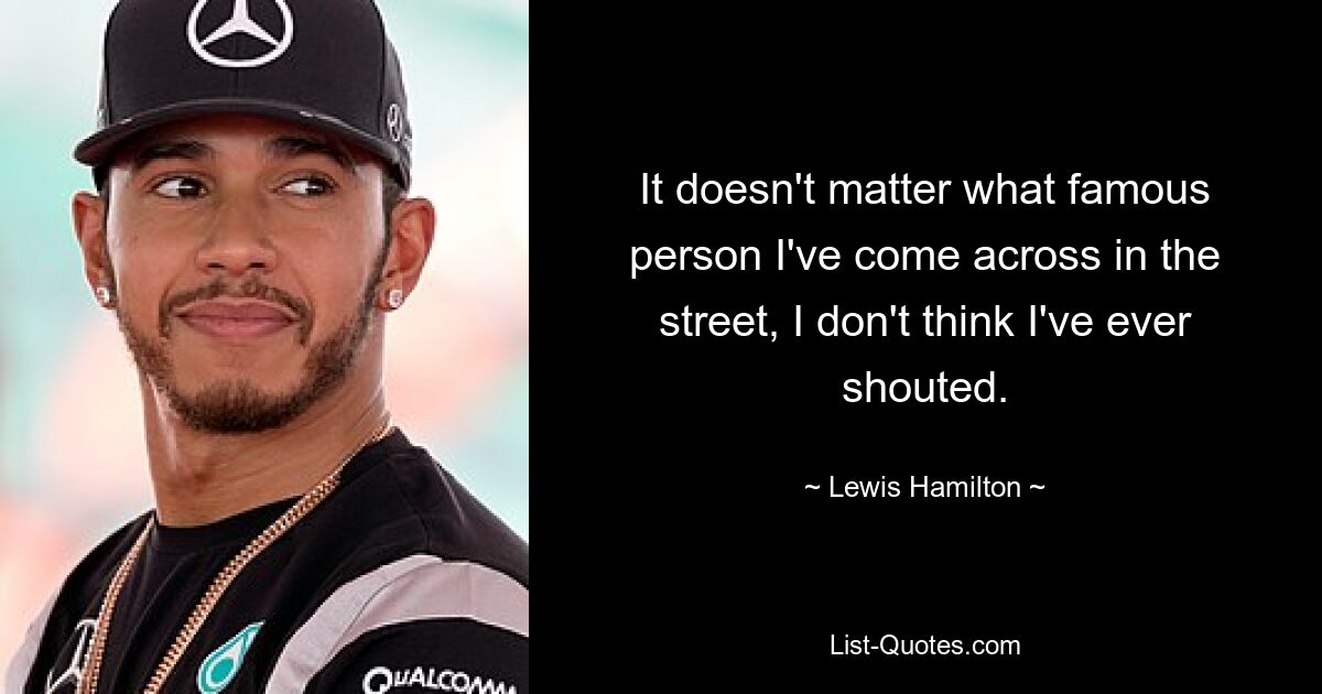 It doesn't matter what famous person I've come across in the street, I don't think I've ever shouted. — © Lewis Hamilton