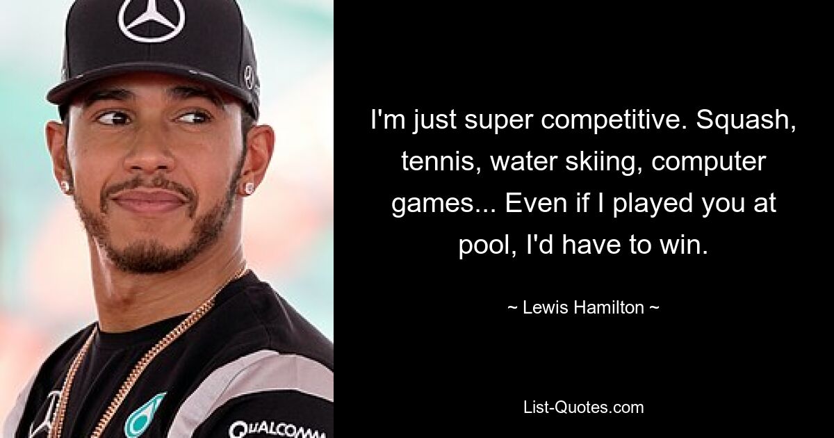 I'm just super competitive. Squash, tennis, water skiing, computer games... Even if I played you at pool, I'd have to win. — © Lewis Hamilton