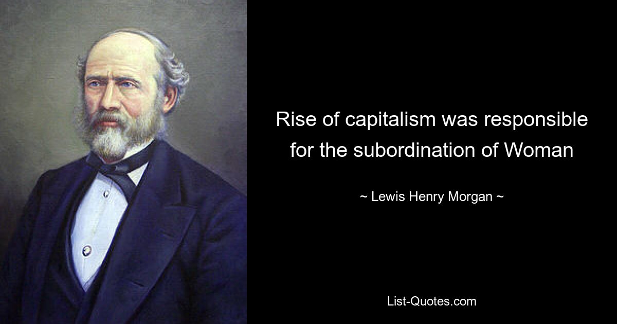 Rise of capitalism was responsible for the subordination of Woman — © Lewis Henry Morgan