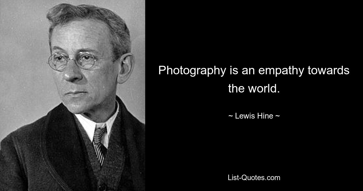 Photography is an empathy towards the world. — © Lewis Hine