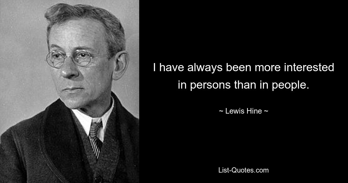 I have always been more interested in persons than in people. — © Lewis Hine