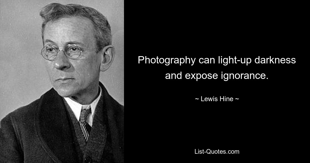 Photography can light-up darkness and expose ignorance. — © Lewis Hine