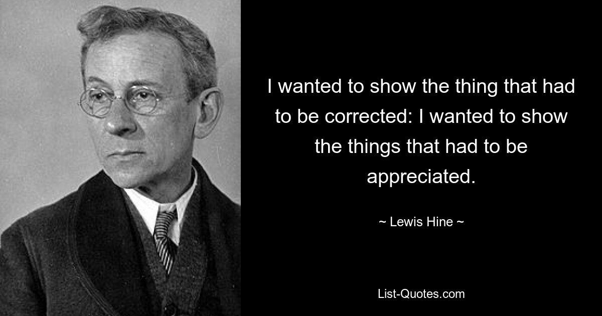 I wanted to show the thing that had to be corrected: I wanted to show the things that had to be appreciated. — © Lewis Hine