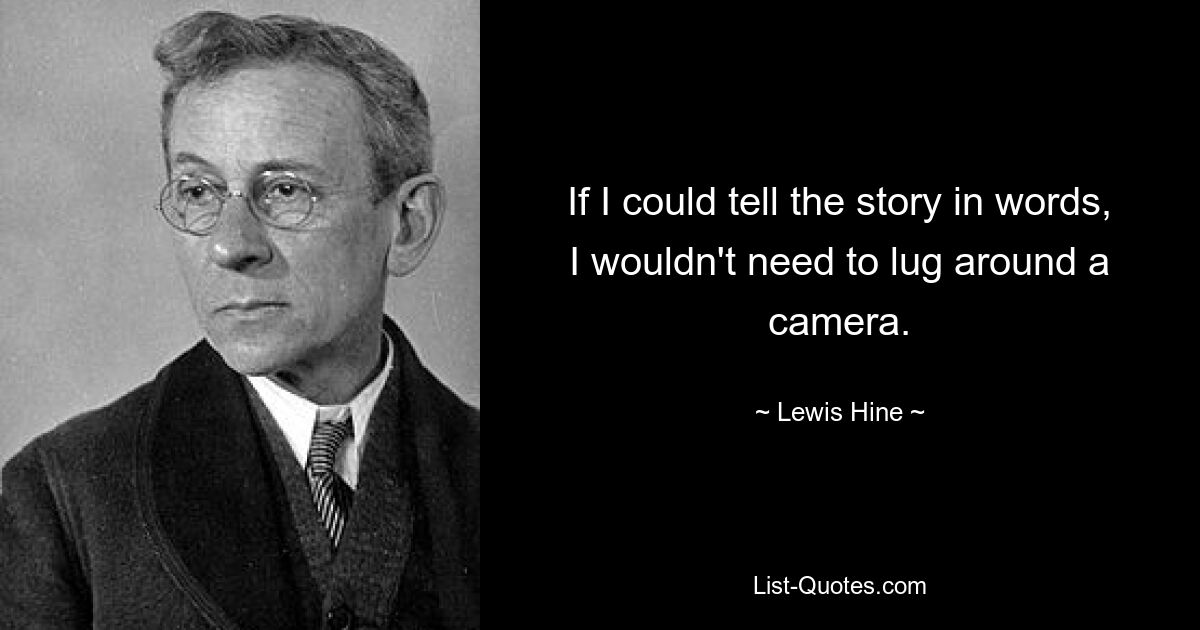 If I could tell the story in words, I wouldn't need to lug around a camera. — © Lewis Hine