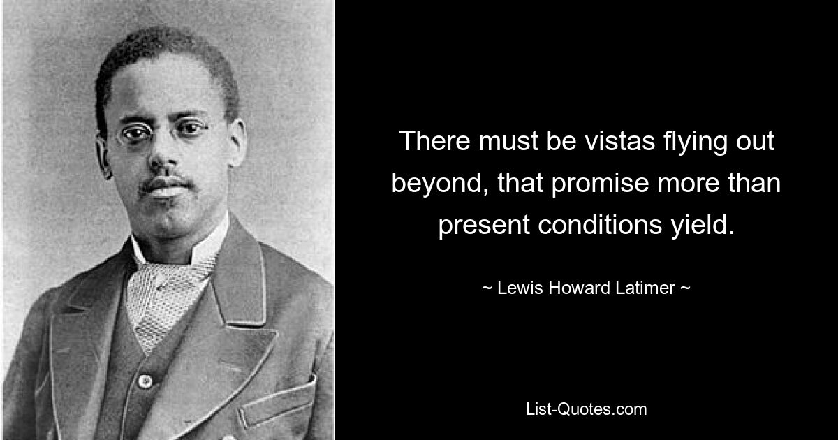 There must be vistas flying out beyond, that promise more than present conditions yield. — © Lewis Howard Latimer