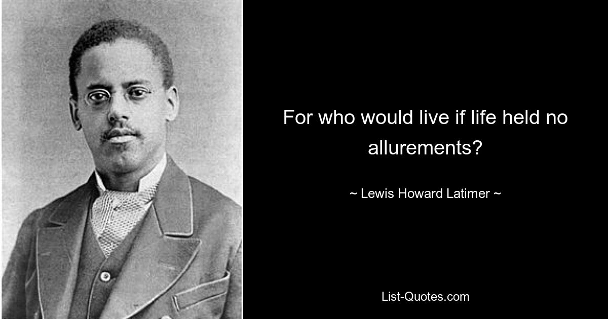 For who would live if life held no allurements? — © Lewis Howard Latimer