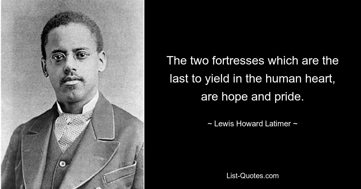 The two fortresses which are the last to yield in the human heart, are hope and pride. — © Lewis Howard Latimer