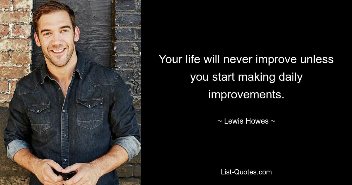 Your life will never improve unless you start making daily improvements. — © Lewis Howes