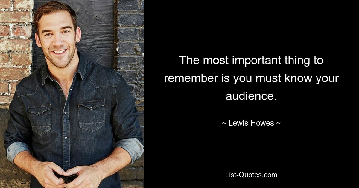 The most important thing to remember is you must know your audience. — © Lewis Howes