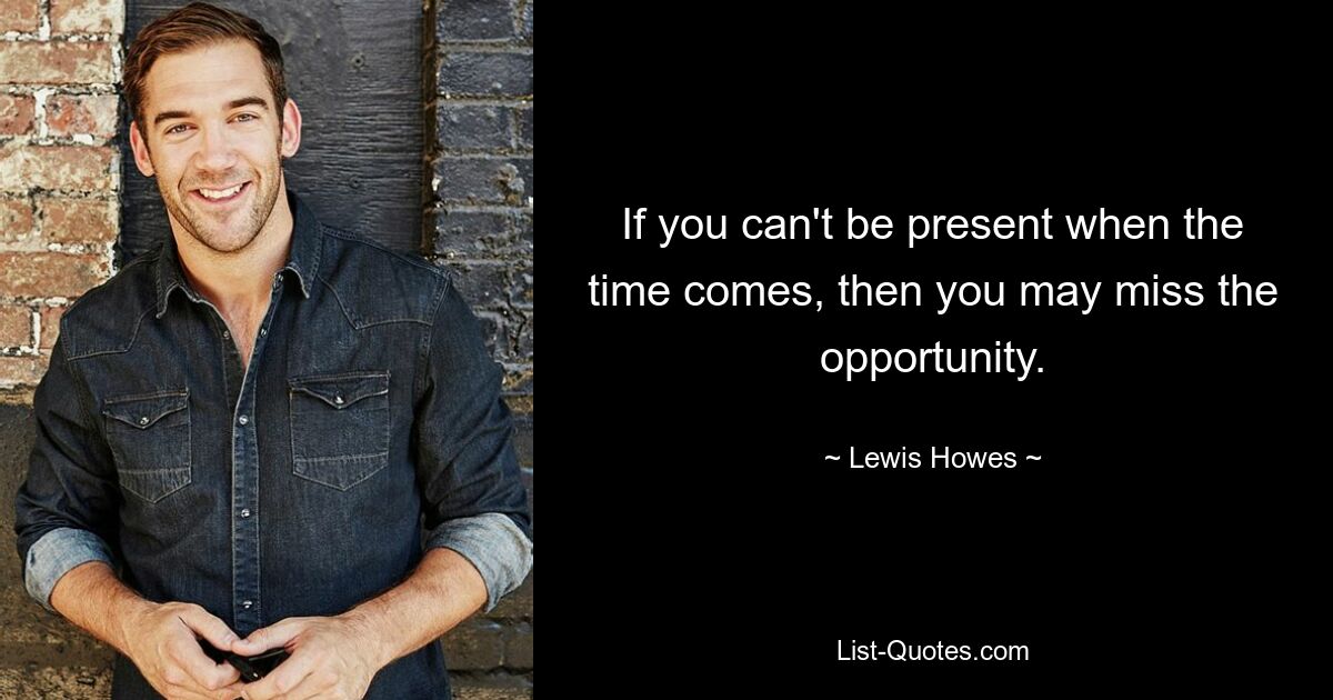 If you can't be present when the time comes, then you may miss the opportunity. — © Lewis Howes